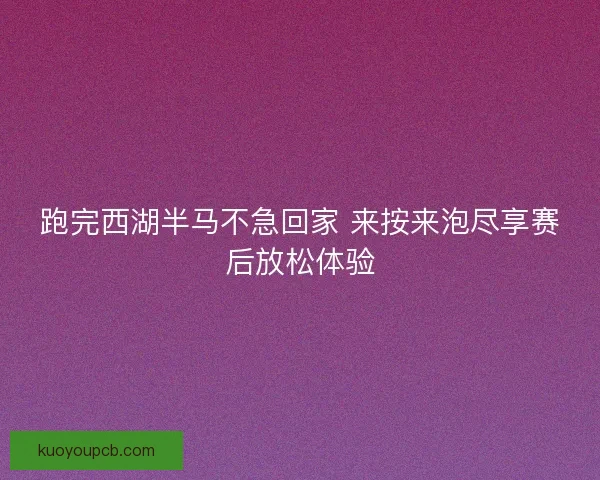 跑完西湖半马不急回家 来按来泡尽享赛后放松体验