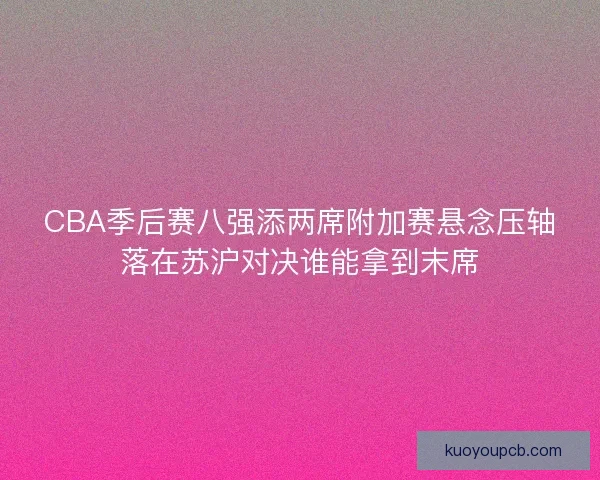 CBA季后赛八强添两席附加赛悬念压轴落在苏沪对决谁能拿到末席